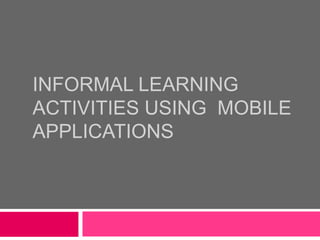 INFORMAL LEARNING
ACTIVITIES USING MOBILE
APPLICATIONS

 