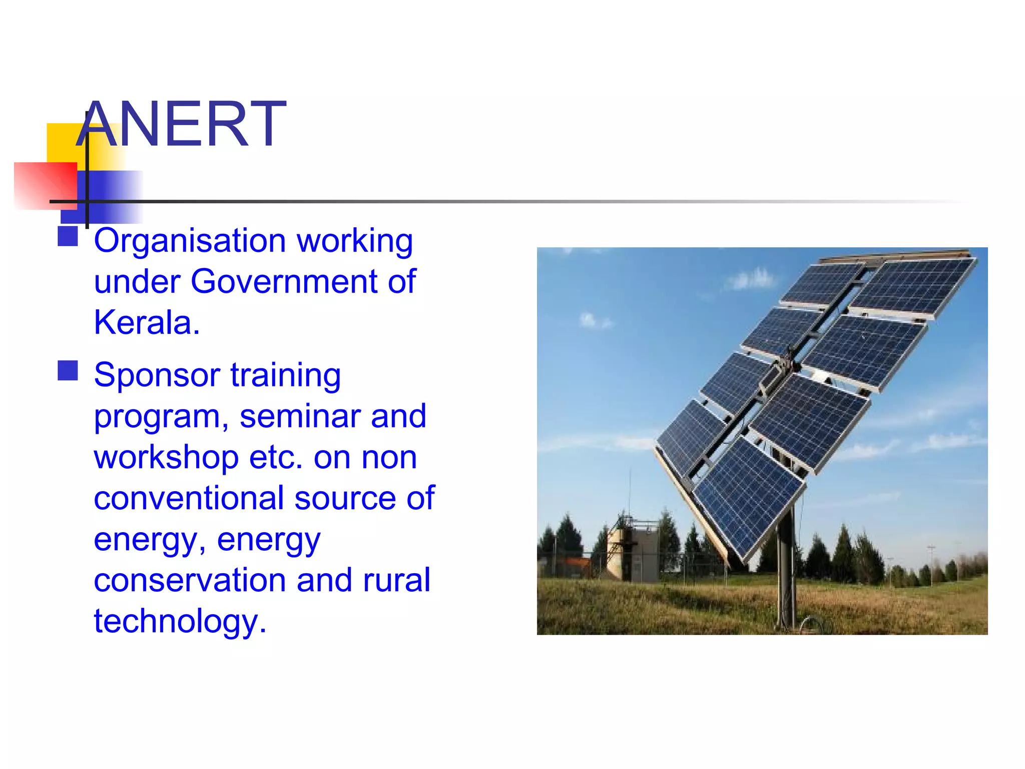 ANERT
 Organisation working
under Government of
Kerala.
 Sponsor training
program, seminar and
workshop etc. on non
conventional source of
energy, energy
conservation and rural
technology.
 