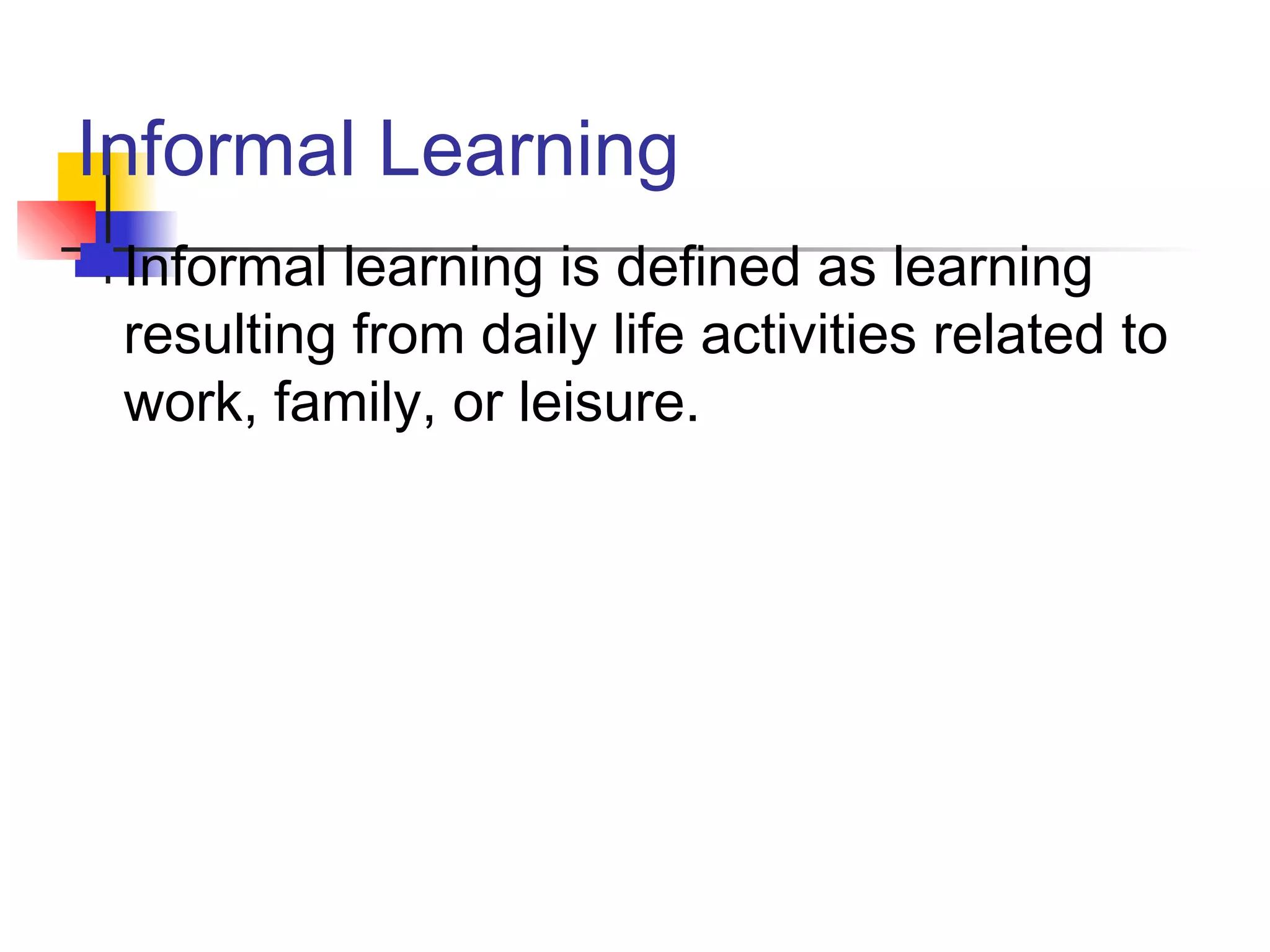 Informal Learning
Informal learning is defined as learning
resulting from daily life activities related to
work, family, or leisure.
 