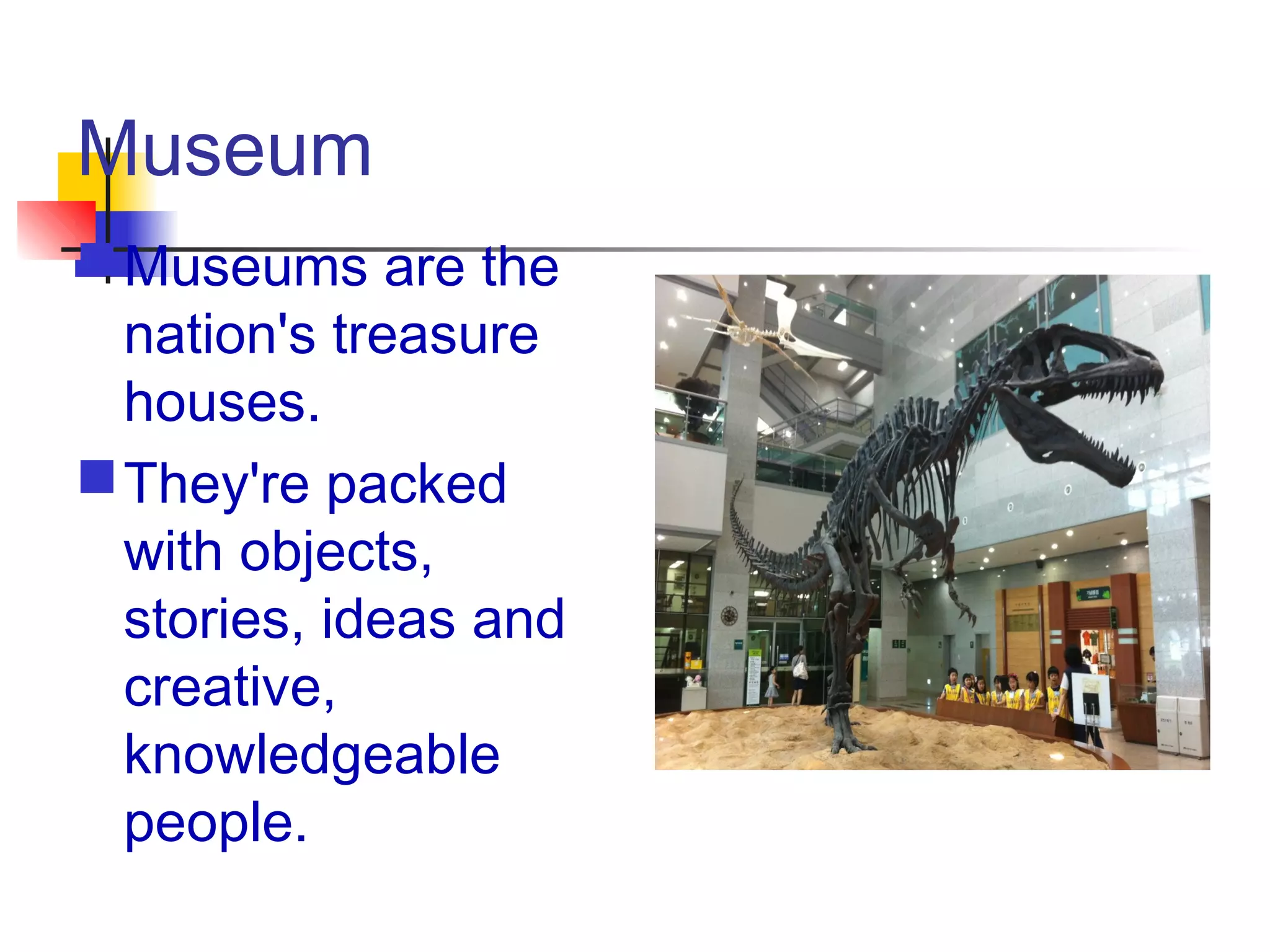 Museum
Museums are the
nation's treasure
houses.
They're packed
with objects,
stories, ideas and
creative,
knowledgeable
people.
 