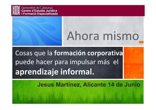 Ahora mismo
Cosas que la formación corporativa
puede hacer para impulsar más el
aprendizaje informal.
      Jesus Martinez, Alicante 14 de Junio
 