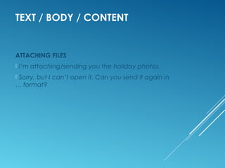 TEXT / BODY / CONTENT
ATTACHING FILES
I’m attaching/sending you the holiday photos.
Sorry, but I can’t open it. Can you send it again in
… format?
 