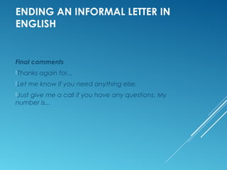 ENDING AN INFORMAL LETTER IN
ENGLISH
Final comments
Thanks again for...
Let me know if you need anything else.
Just give me a call if you have any questions. My
number is...
 