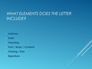 WHAT ELEMENTS DOES THE LETTER
INCLUDE?
 Address
 Date
 Opening
 Text / Body / Content
 Closing / End
 Signature
 