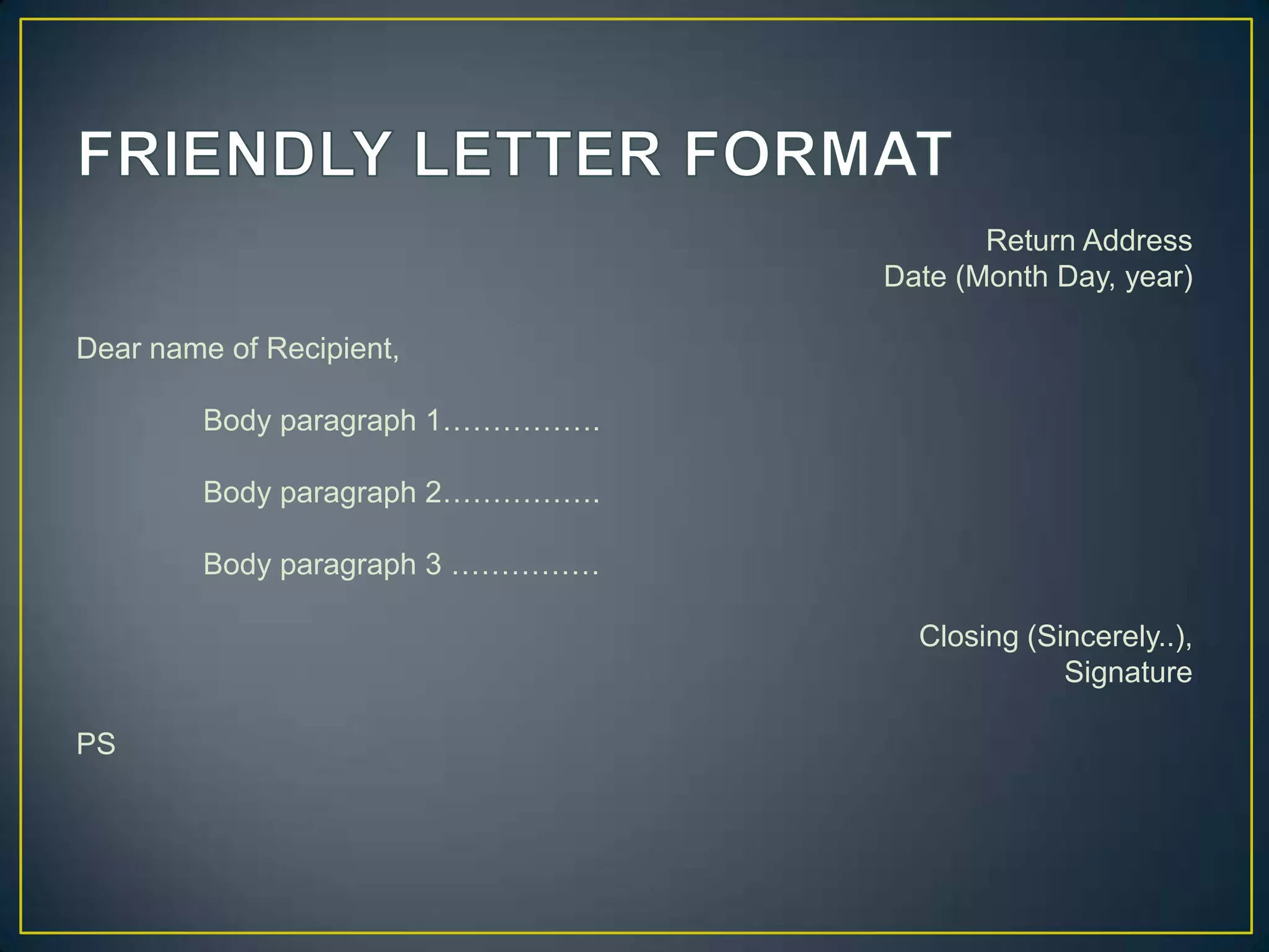Return Address
Date (Month Day, year)
Dear name of Recipient,
Body paragraph 1…………….
Body paragraph 2…………….
Body paragraph 3 ……………
Closing (Sincerely..),
Signature
PS