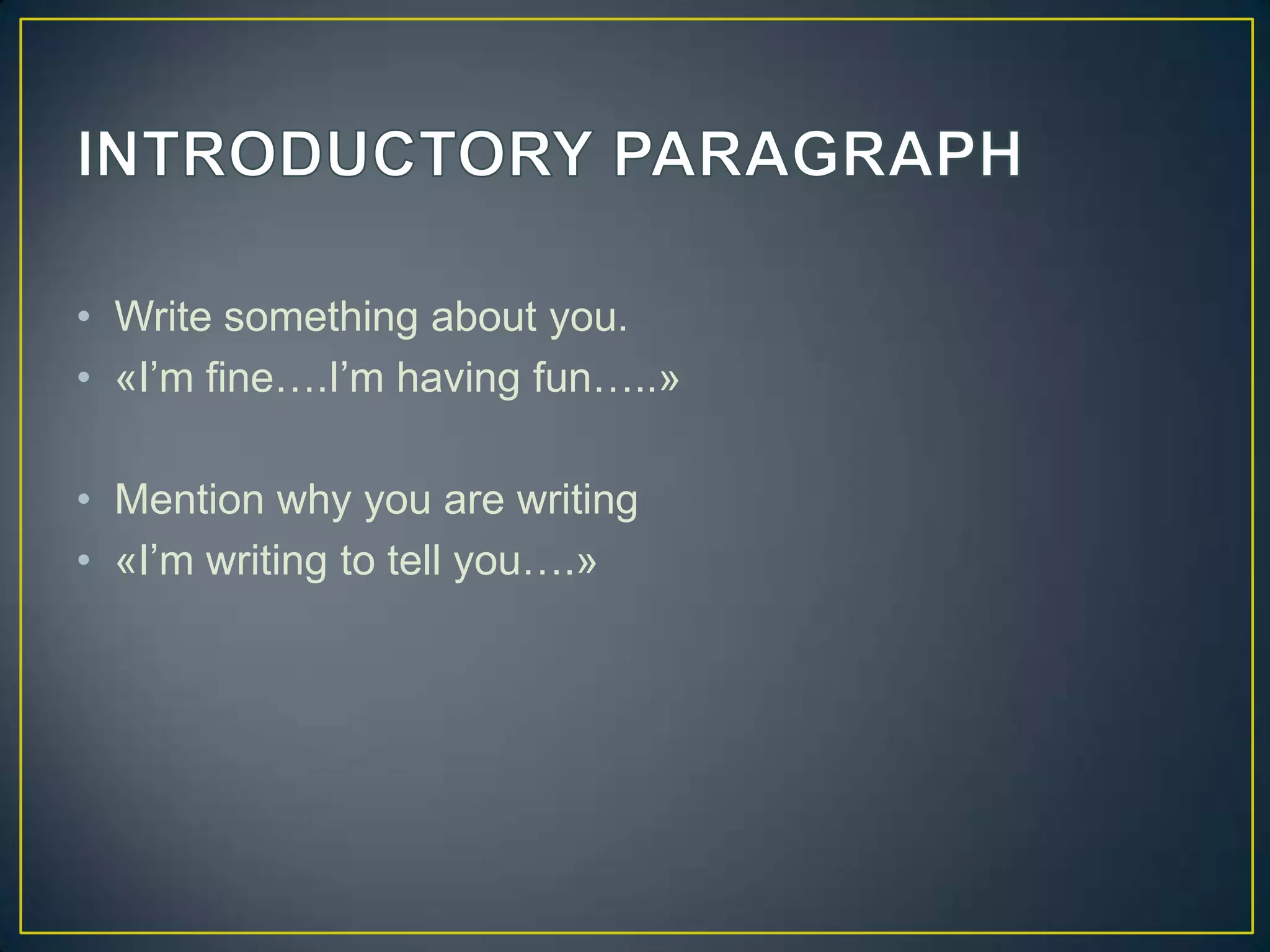 • Write something about you.
• «I’m fine….I’m having fun…..»
• Mention why you are writing
• «I’m writing to tell you….»