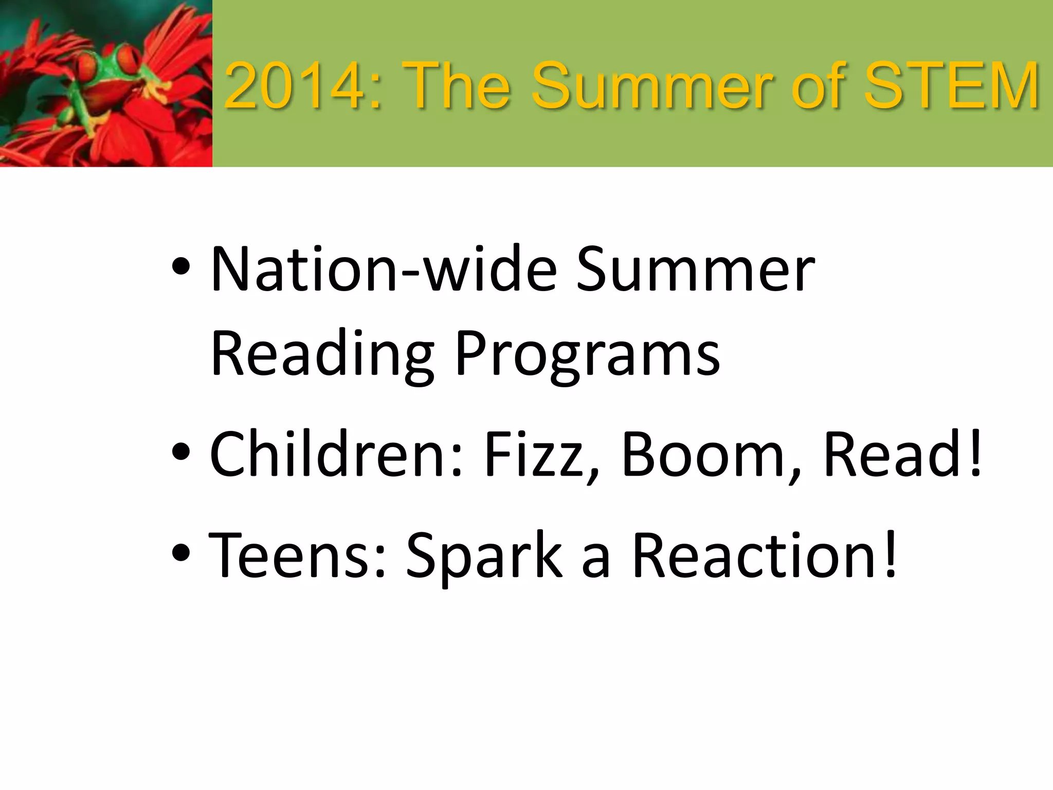 2014: The Summer of STEM
• Nation-wide Summer
Reading Programs
• Children: Fizz, Boom, Read!
• Teens: Spark a Reaction!
 