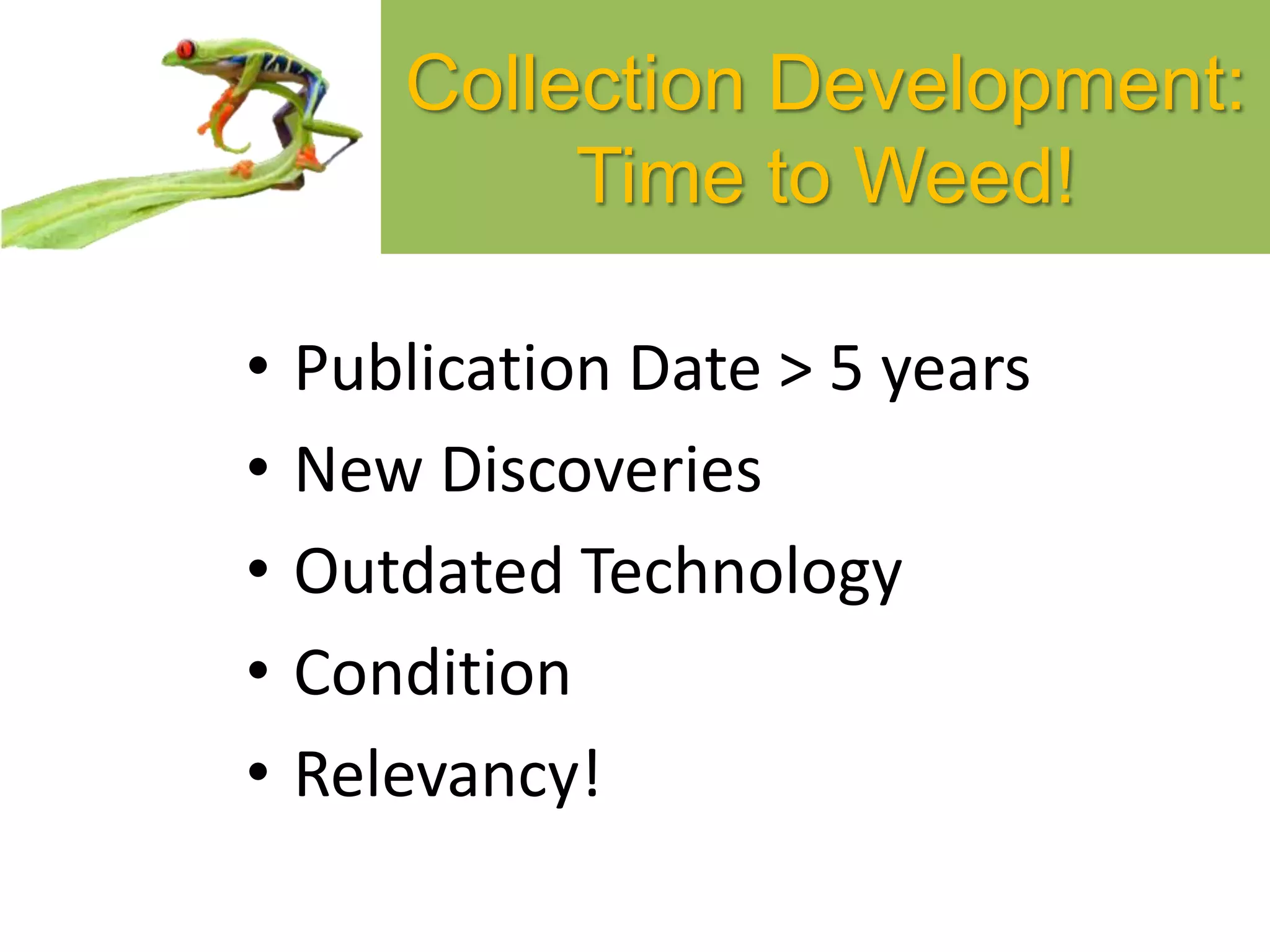 Collection Development:
Time to Weed!
• Publication Date > 5 years
• New Discoveries
• Outdated Technology
• Condition
• Relevancy!
 