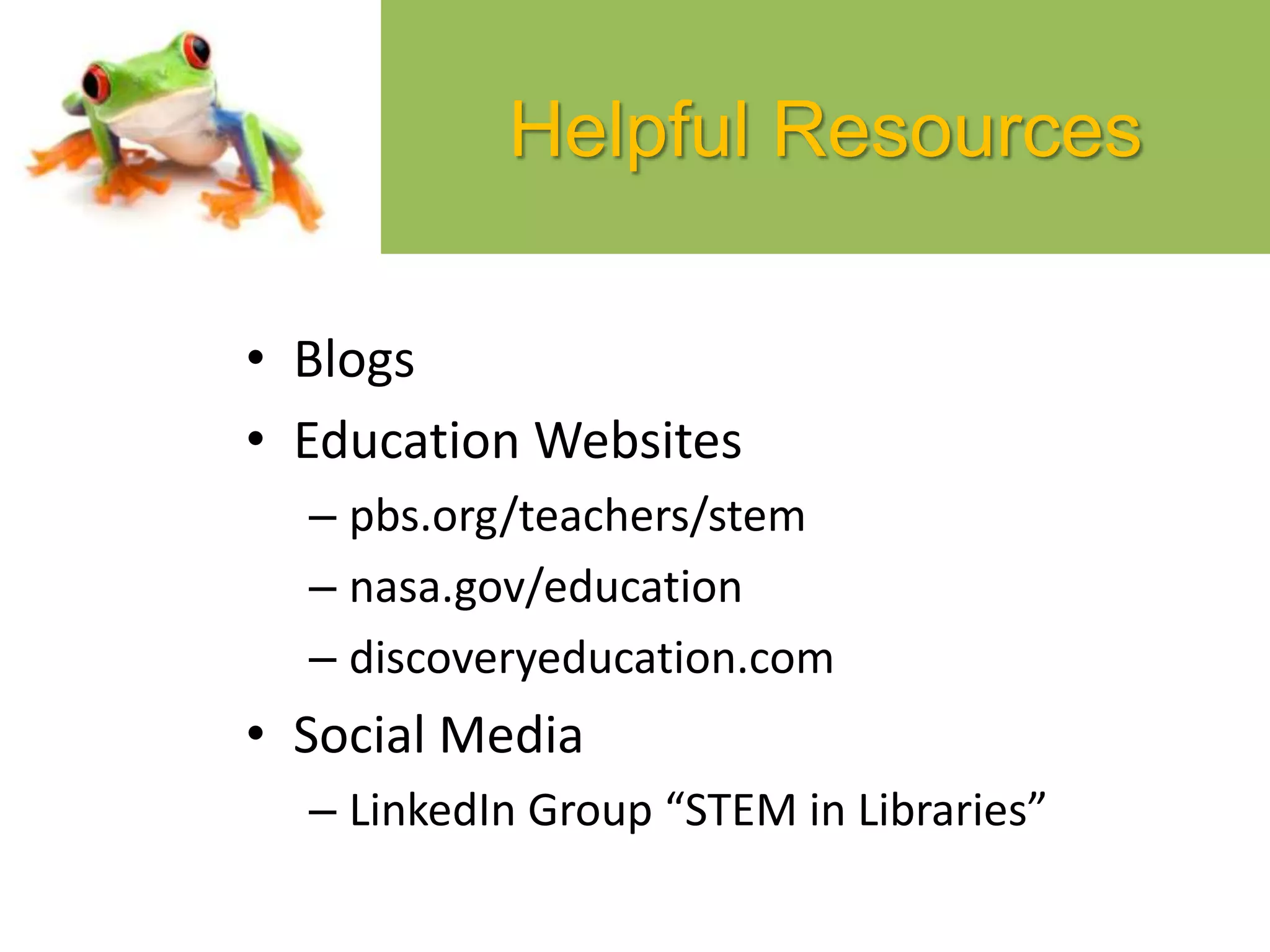 Helpful Resources
• Blogs
• Education Websites
– pbs.org/teachers/stem
– nasa.gov/education
– discoveryeducation.com
• Social Media
– LinkedIn Group “STEM in Libraries”
 