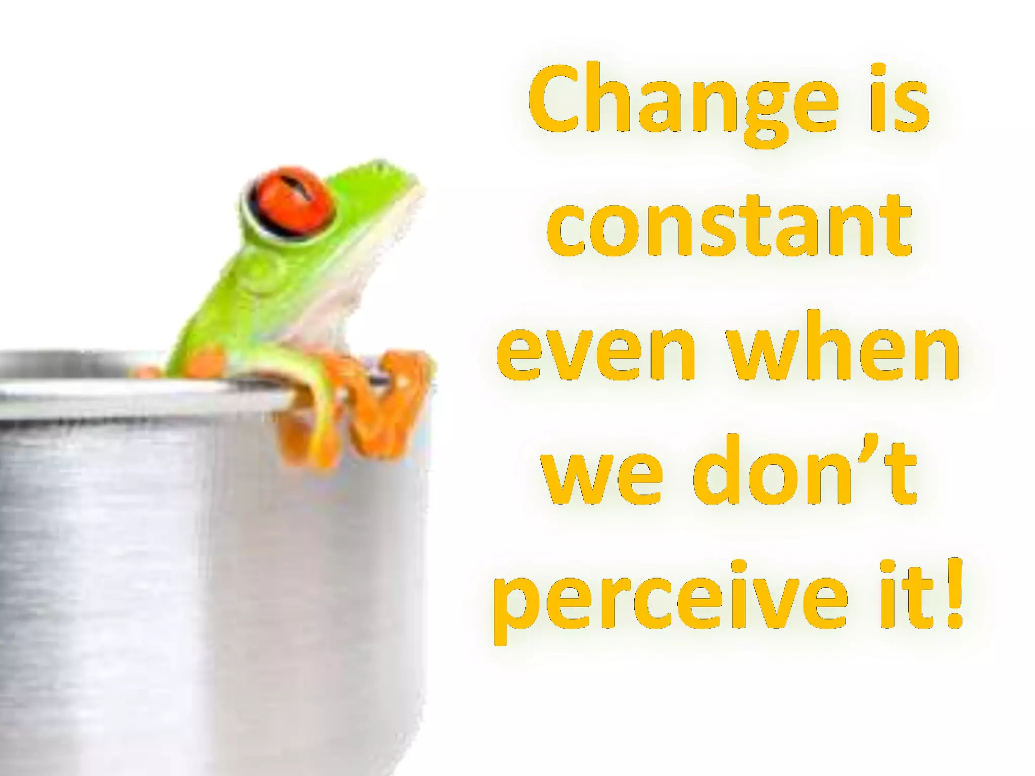 Change is
constant
even when
we don’t
perceive it!
 