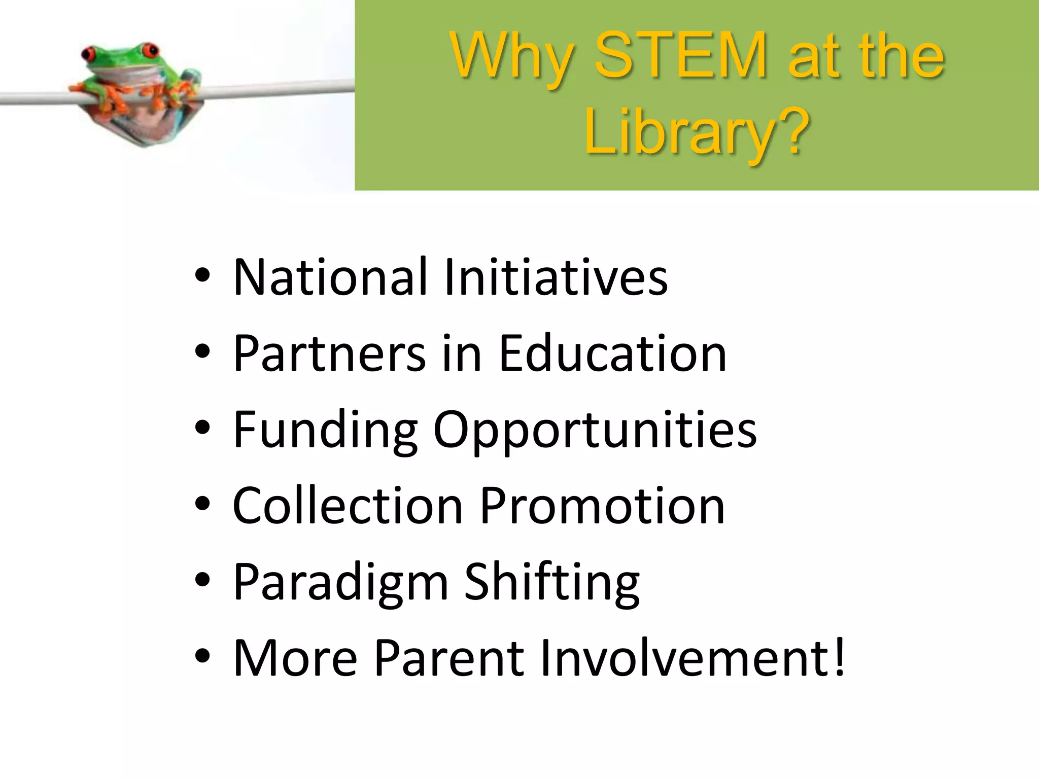 • National Initiatives
• Partners in Education
• Funding Opportunities
• Collection Promotion
• Paradigm Shifting
• More Parent Involvement!
Why STEM at the
Library?
 