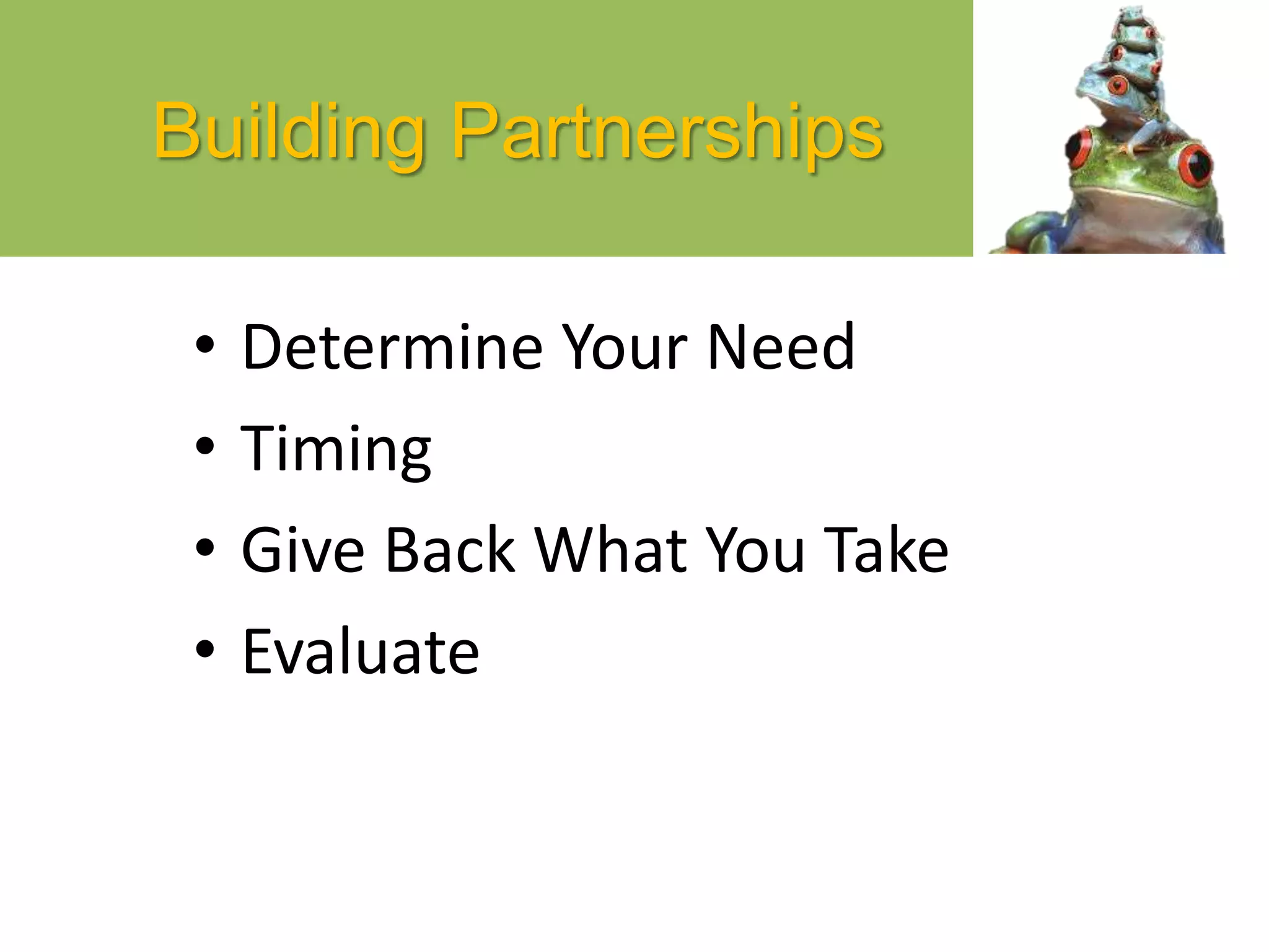 Building Partnerships
• Determine Your Need
• Timing
• Give Back What You Take
• Evaluate
 