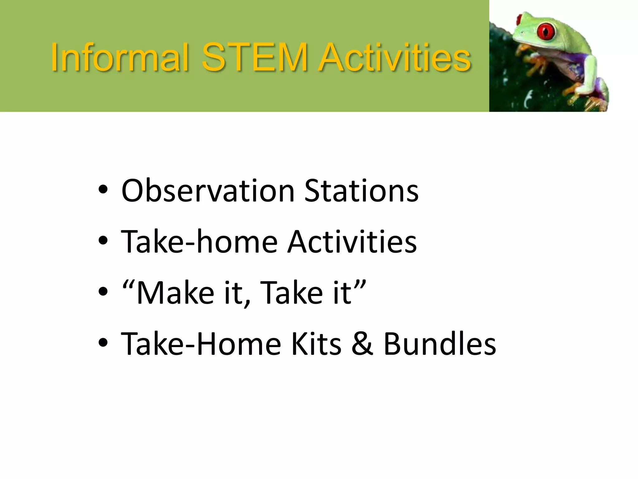 Informal STEM Activities
• Observation Stations
• Take-home Activities
• “Make it, Take it”
• Take-Home Kits & Bundles
 