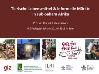 Tierische Lebensmittel & informelle Märkte
in sub-Sahara Afrika
Kristina Roesel & Delia Grace
GIZ Fachgespräch am 20. Juli 2016 in Bonn
 