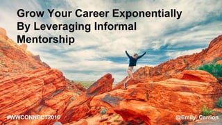 Grow Your Career Exponentially
By Leveraging Informal
Mentorship
#WWCONNECT2016 @Emily_Carrion
 