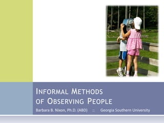 Informal Methodsof Observing People Barbara B. Nixon, Ph.D. (ABD)     ::      Georgia Southern University 