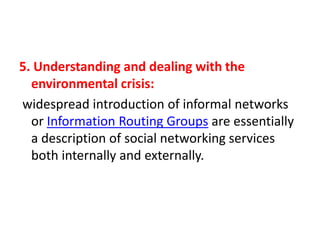 5. Understanding and dealing with the
environmental crisis:
widespread introduction of informal networks
or Information Routing Groups are essentially
a description of social networking services
both internally and externally.

 