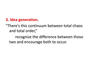 3. Idea generation.
"There's this continuum between total chaos
and total order,“
recognize the difference between those
two and encourage both to occur.

 