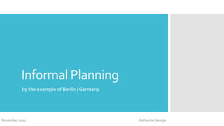 Informal Planning
by the example of Berlin / Germany
November 2015 Katharina George
 