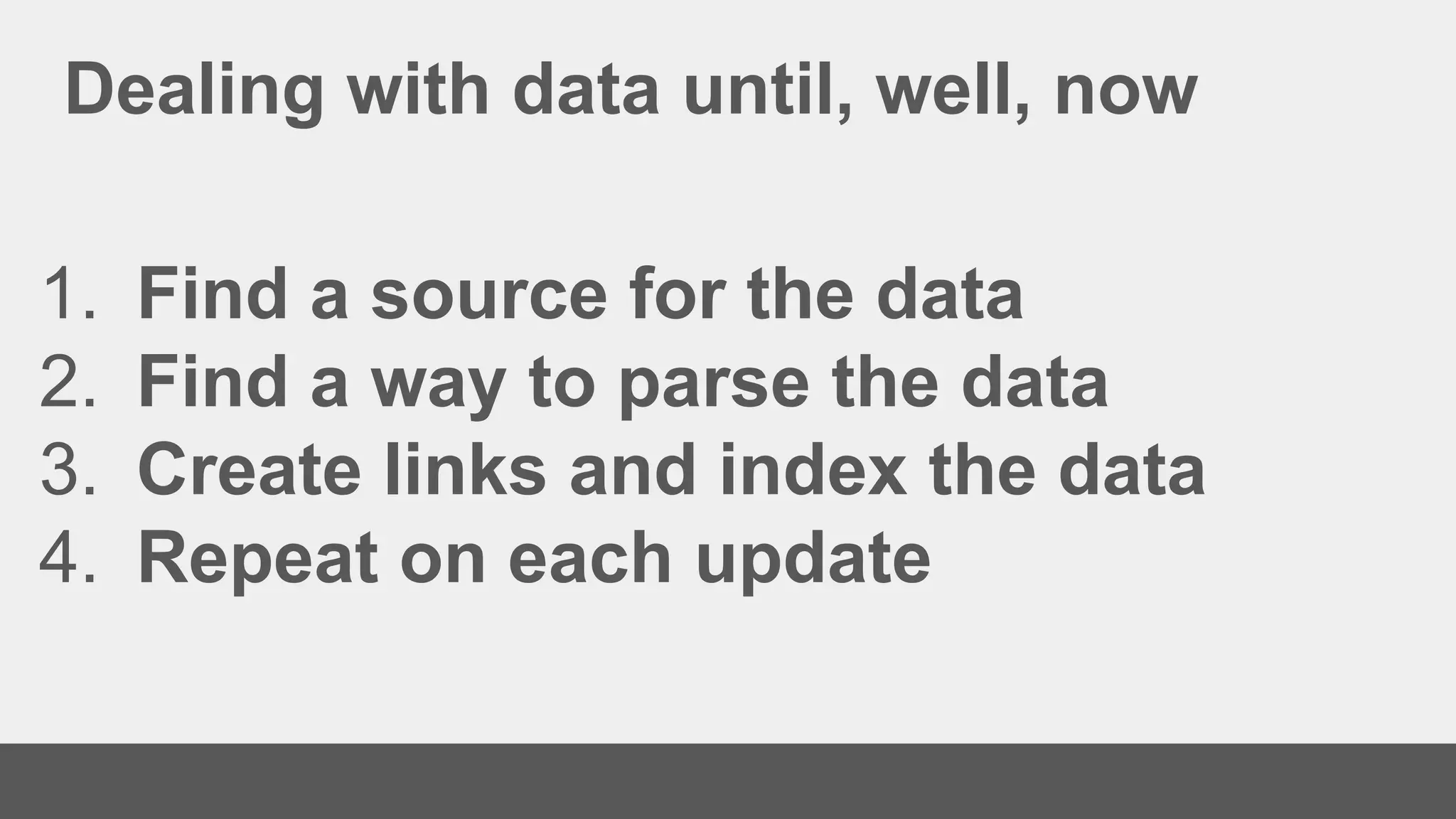 Dealing with data until, well, now
1. Find a source for the data
2. Find a way to parse the data
3. Create links and index the data
4. Repeat on each update
 