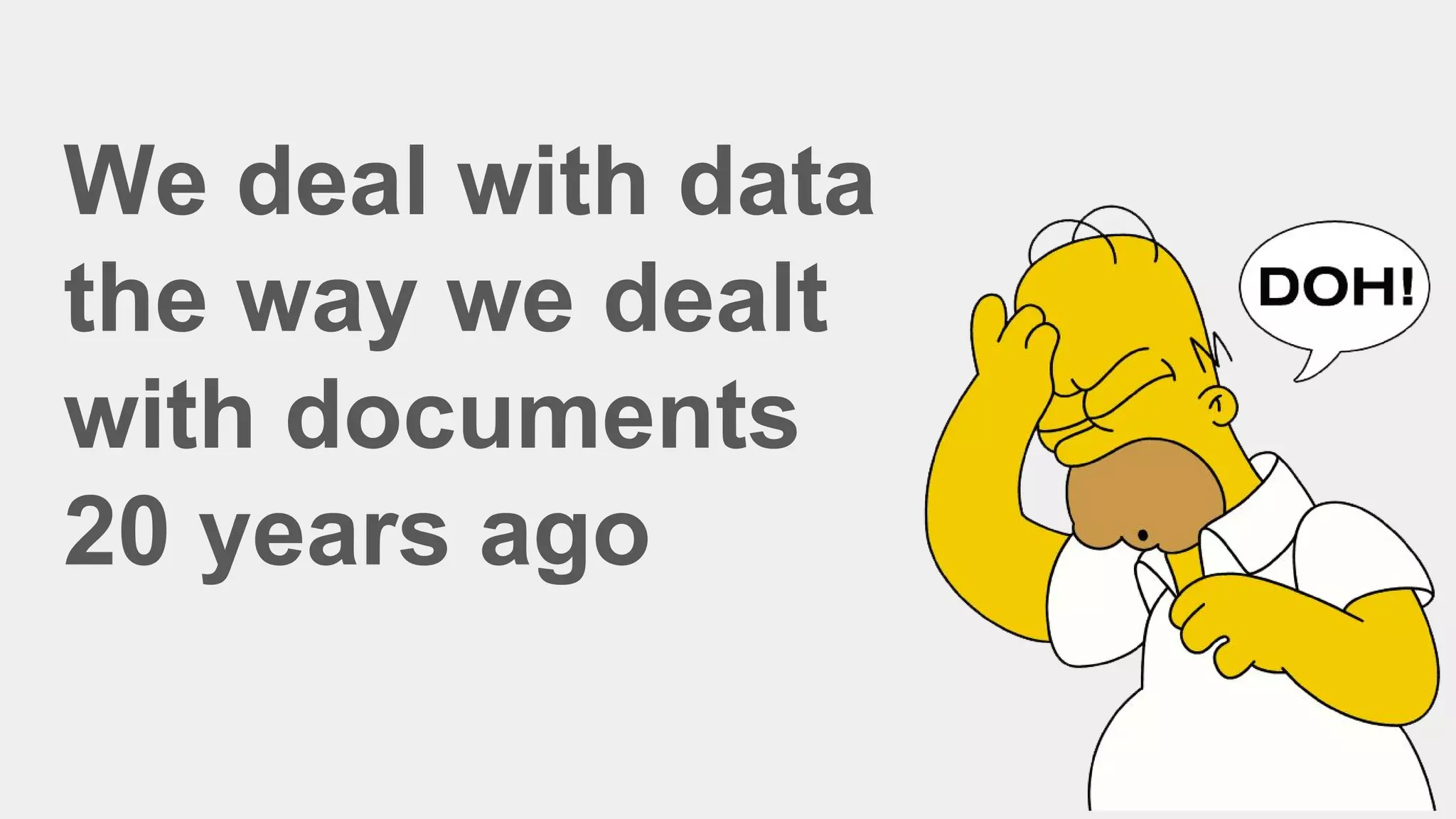 We deal with data
the way we dealt
with documents
20 years ago
 