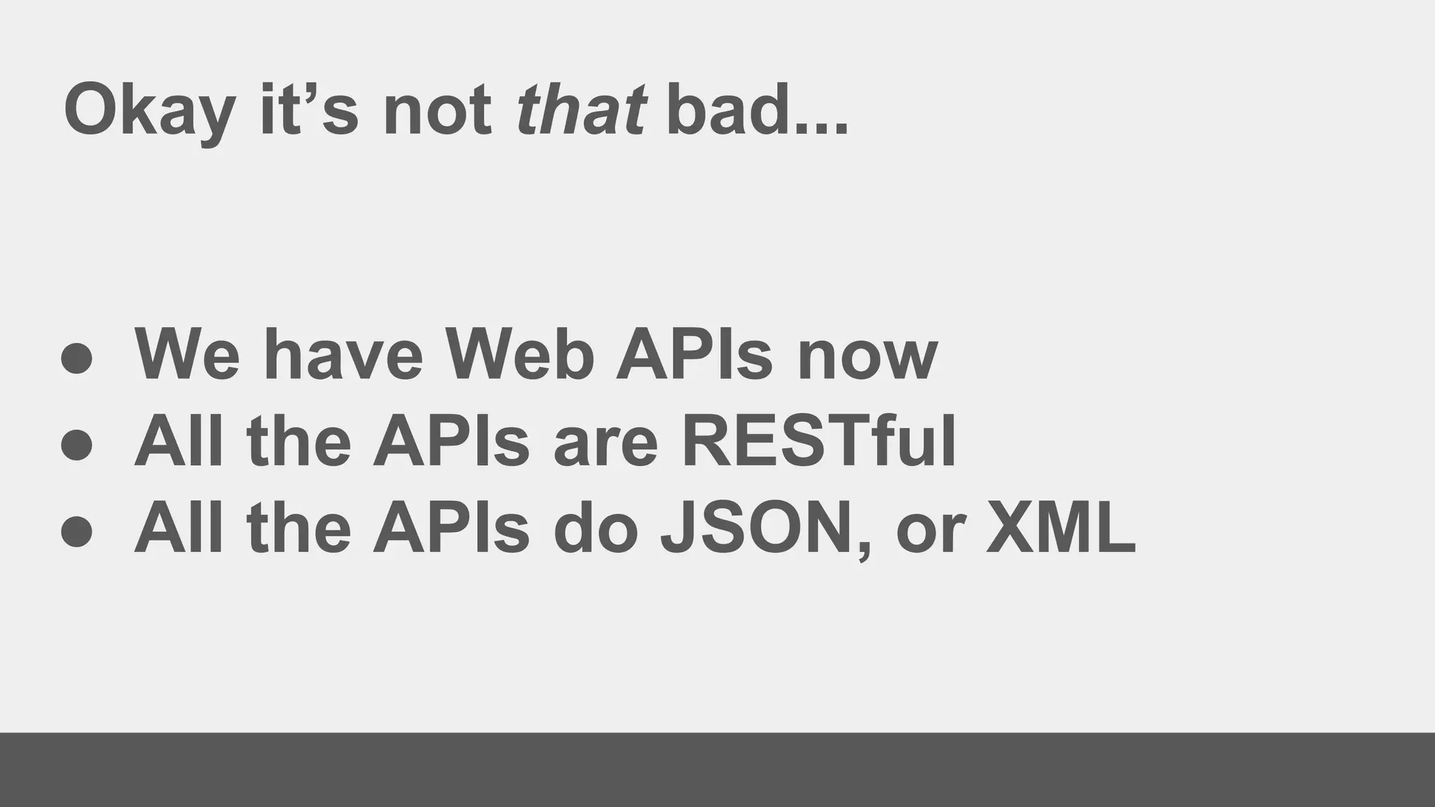 Okay it’s not that bad...
● We have Web APIs now
● All the APIs are RESTful
● All the APIs do JSON, or XML
 