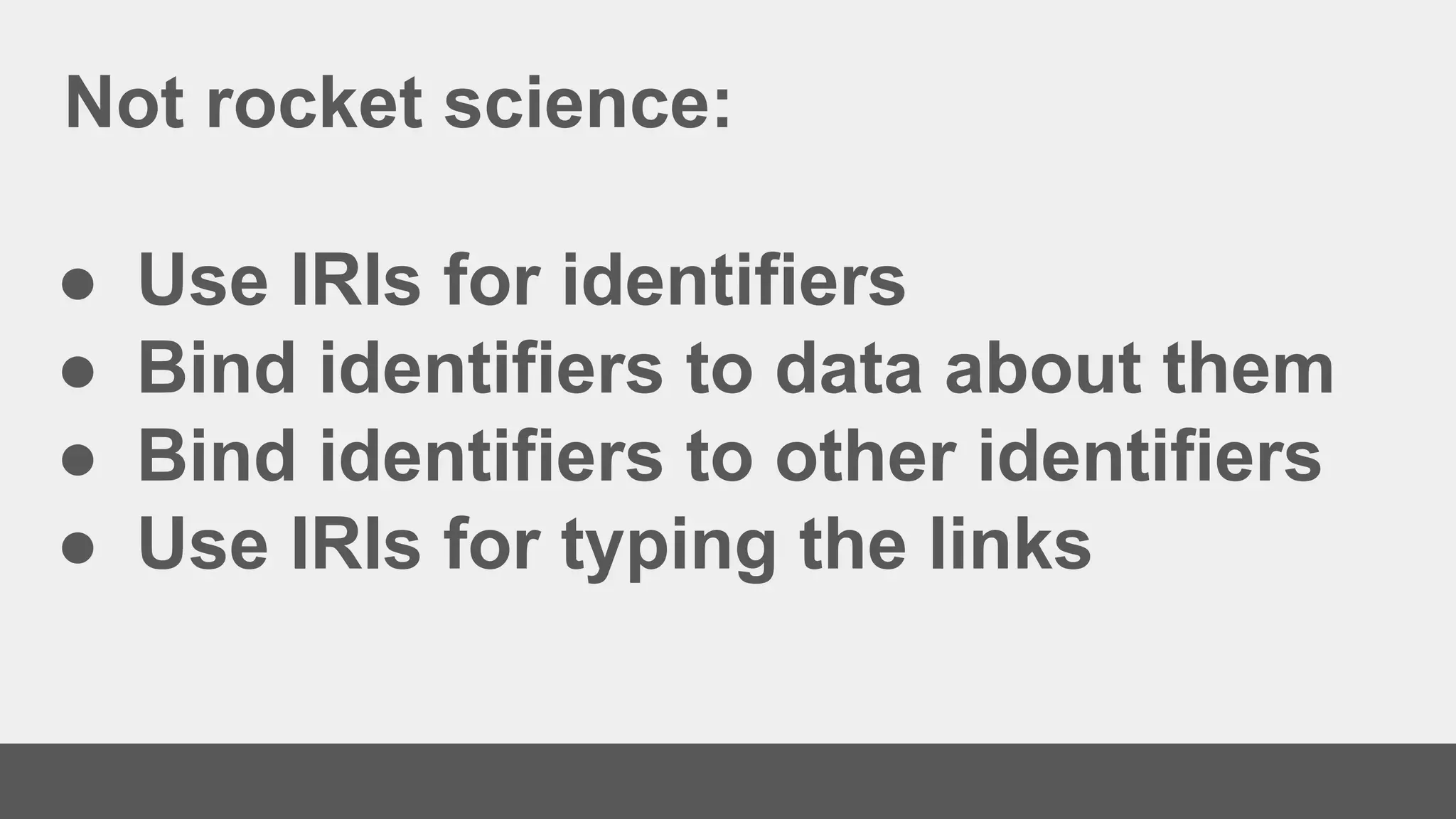 Not rocket science:
● Use IRIs for identifiers
● Bind identifiers to data about them
● Bind identifiers to other identifiers
● Use IRIs for typing the links
 