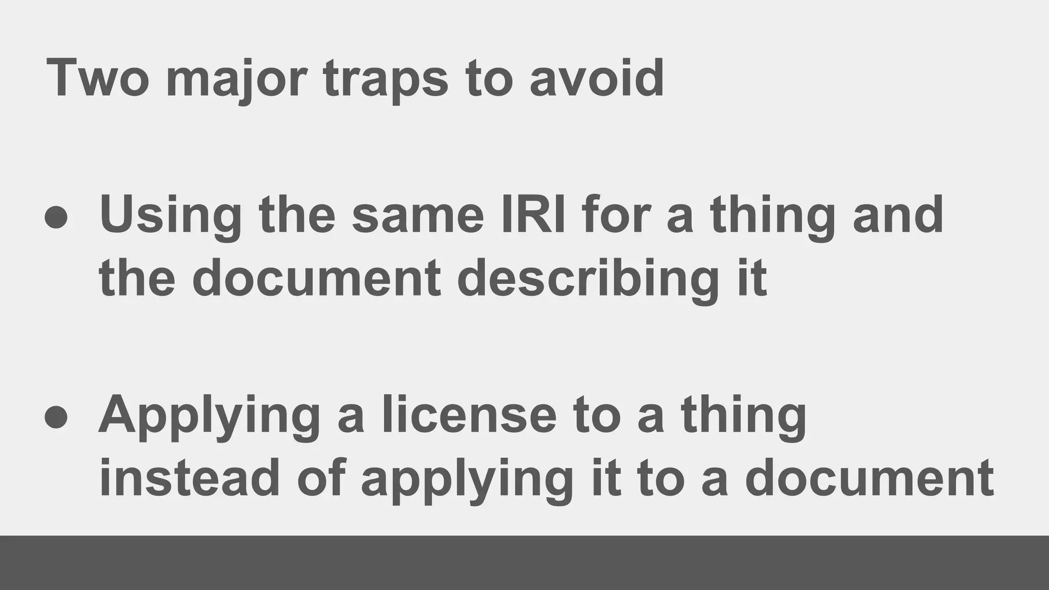 Two major traps to avoid
● Using the same IRI for a thing and
the document describing it
● Applying a license to a thing
instead of applying it to a document
 