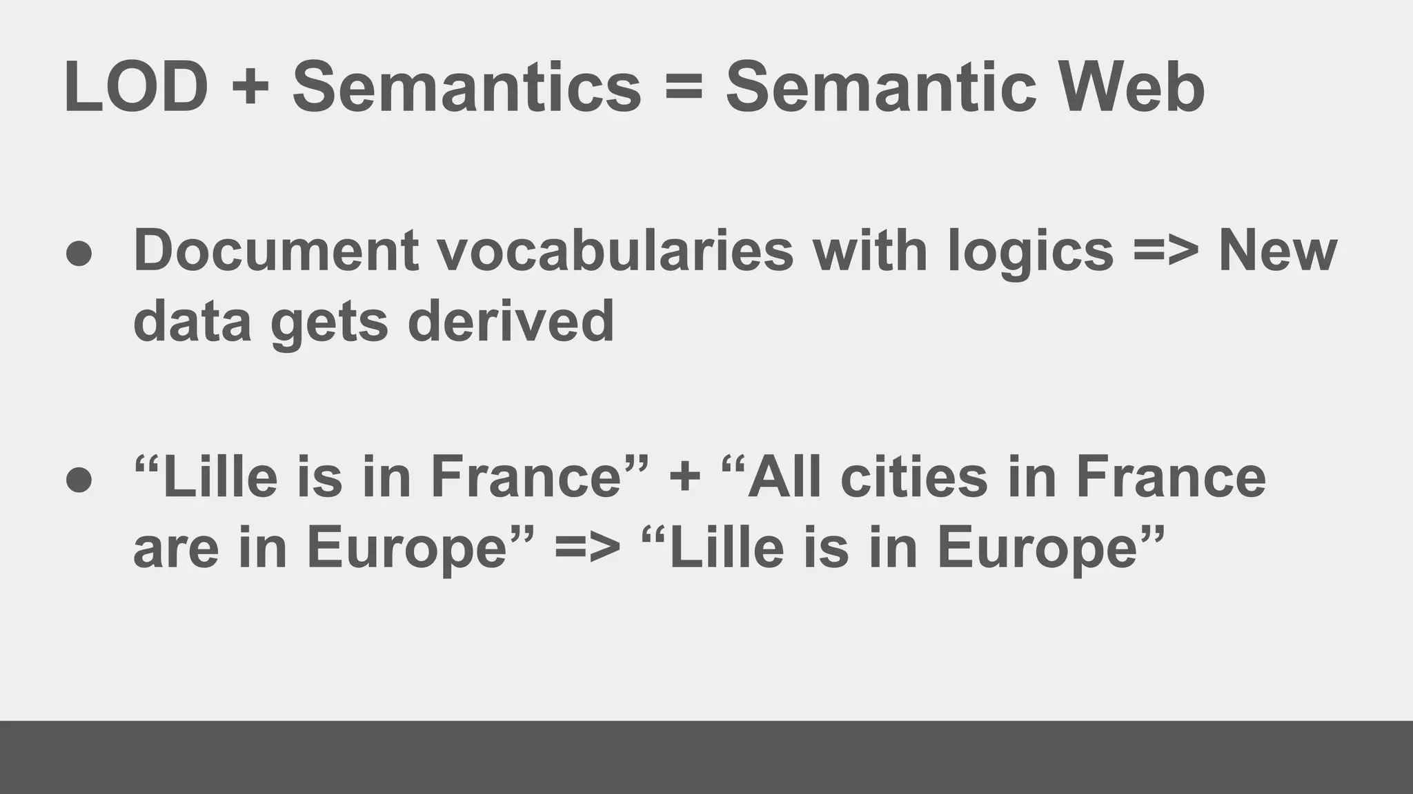 LOD + Semantics = Semantic Web
● Document vocabularies with logics => New
data gets derived
● “Lille is in France” + “All cities in France
are in Europe” => “Lille is in Europe”
 