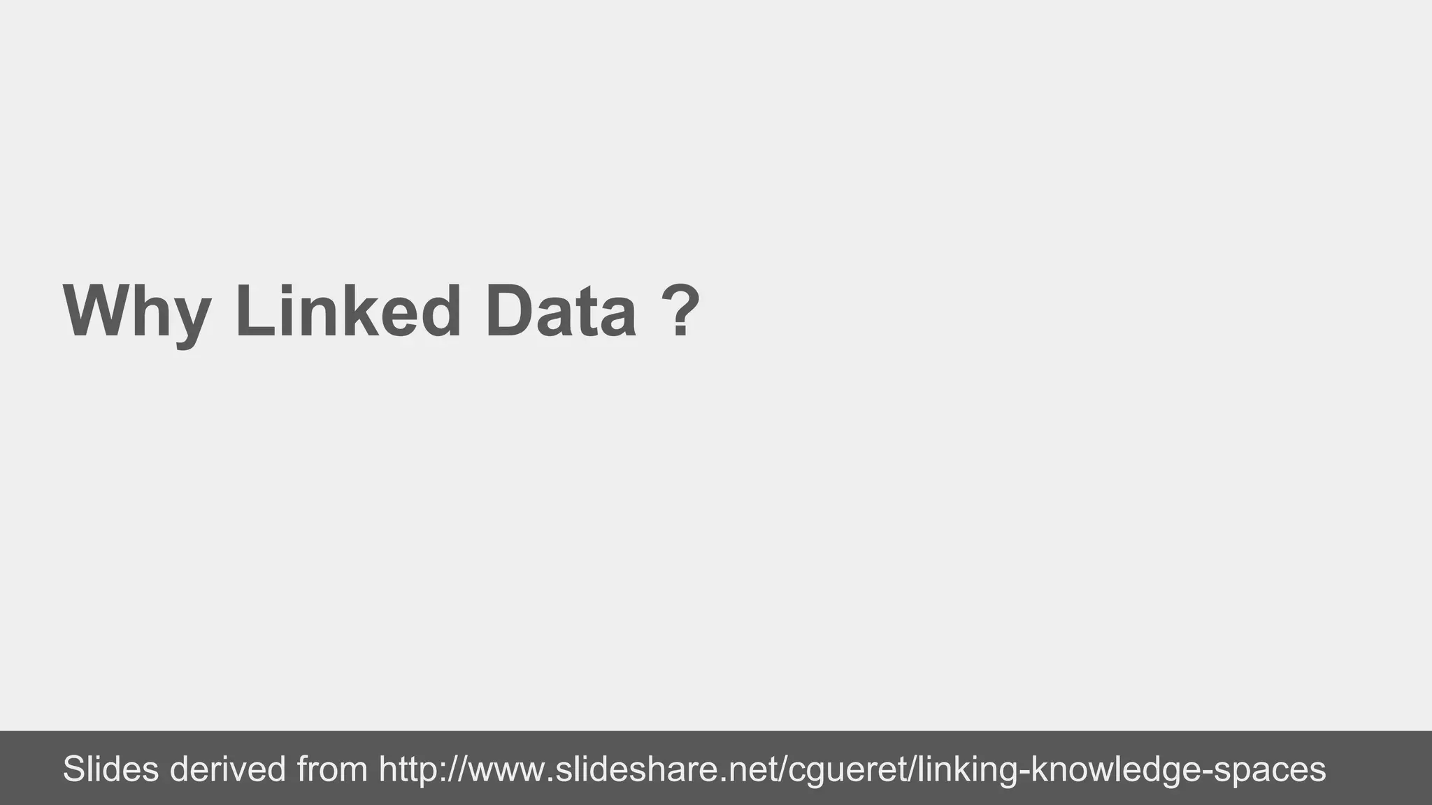 Why Linked Data ?
Slides derived from http://www.slideshare.net/cgueret/linking-knowledge-spaces
 