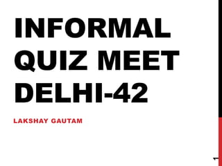 INFORMAL
QUIZ MEET
DELHI-42
LAKSHAY GAUTAM
1
 
