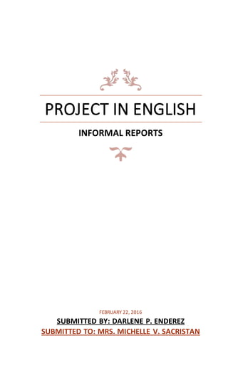 PROJECT IN ENGLISH
INFORMAL REPORTS
FEBRUARY 22, 2016
SUBMITTED BY: DARLENE P. ENDEREZ
SUBMITTED TO: MRS. MICHELLE V. SACRISTAN
 