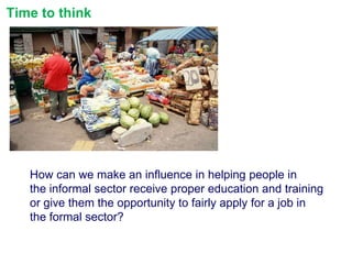 Time to think

How can we make an influence in helping people in
the informal sector receive proper education and training
or give them the opportunity to fairly apply for a job in
the formal sector?

 