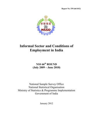 Report No. 539 (66/10/2) 
Informal Sector and Conditions of 
Employment in India 
NSS 66th ROUND 
(July 2009 – June 2010) 
National Sample Survey Office 
National Statistical Organisation 
Ministry of Statistics & Programme Implementation 
Government of India 
January 2012 
 