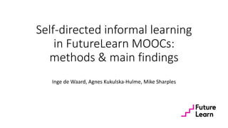 Self-directed informal learning
in FutureLearn MOOCs:
methods & main findings
Inge de Waard, Agnes Kukulska-Hulme, Mike Sharples
 