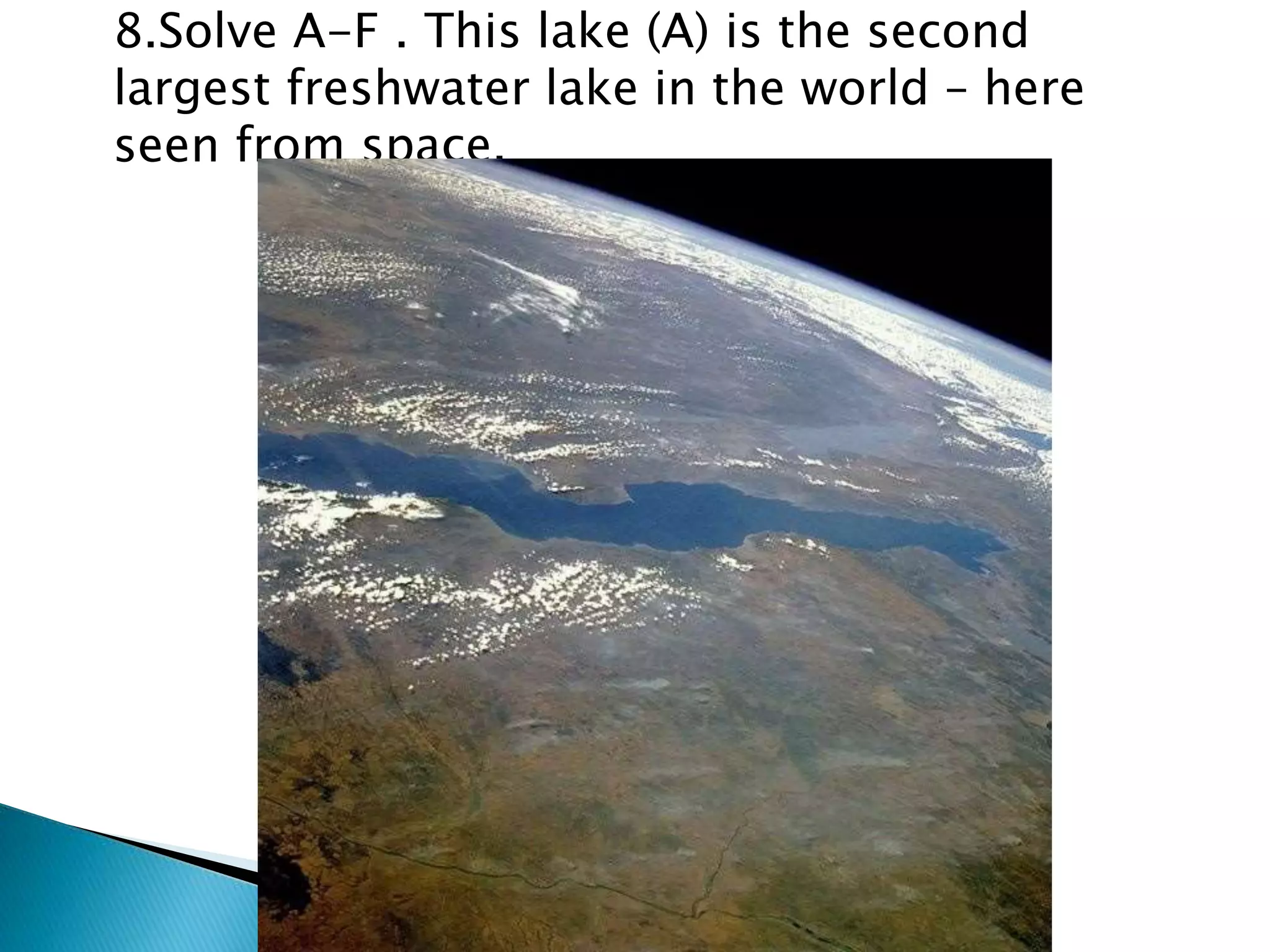 8.Solve A-F . This lake (A) is the second
largest freshwater lake in the world – here
seen from space.
 