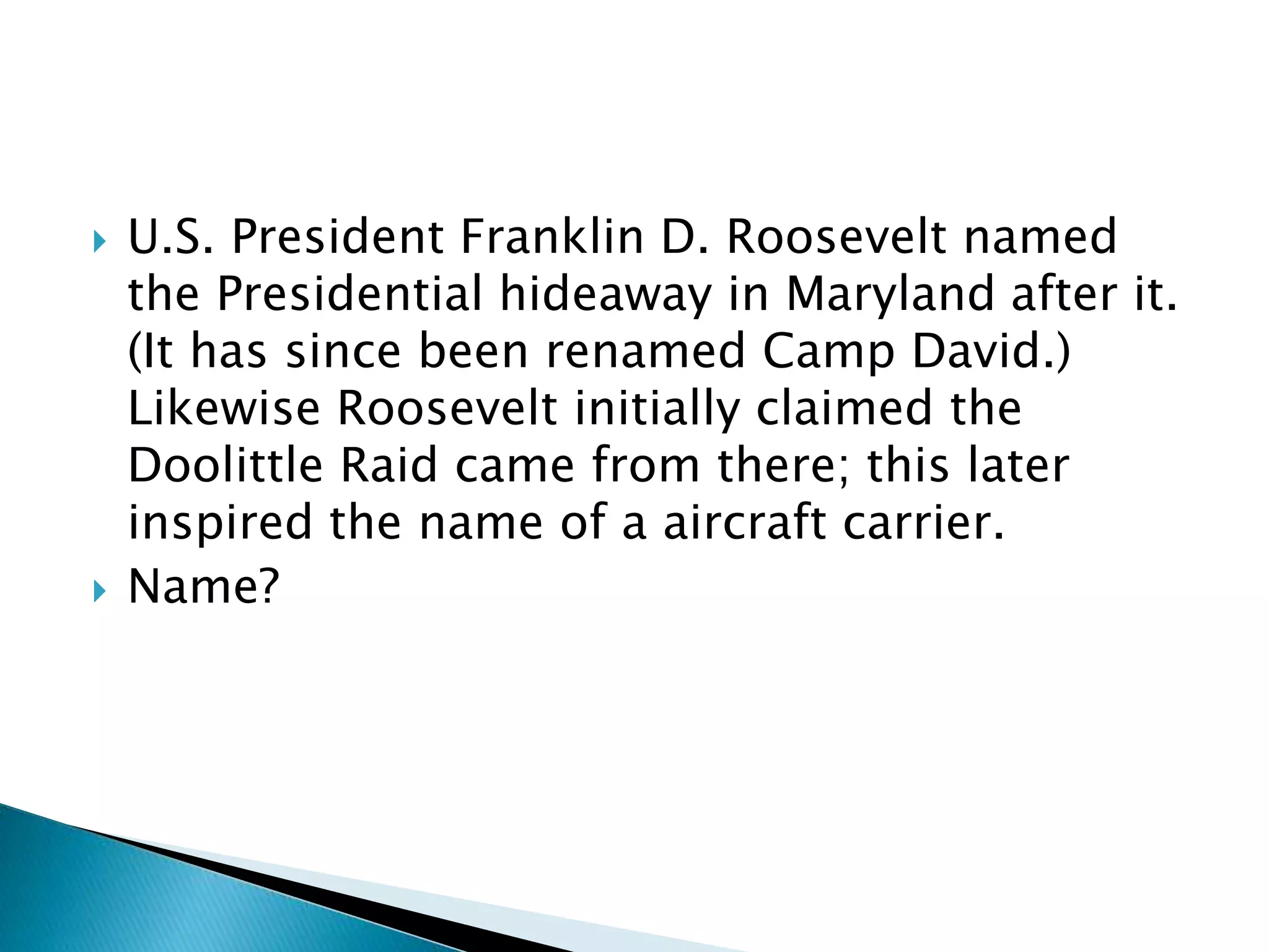  U.S. President Franklin D. Roosevelt named
the Presidential hideaway in Maryland after it.
(It has since been renamed Camp David.)
Likewise Roosevelt initially claimed the
Doolittle Raid came from there; this later
inspired the name of a aircraft carrier.
 Name?
 