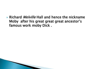  Richard Melville Hall and hence the nickname
Moby after his great great great ancestor’s
famous work moby Dick .
 