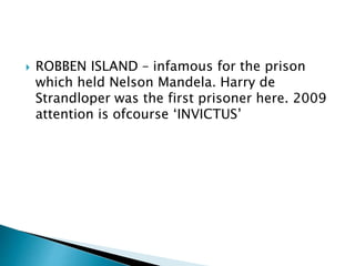  ROBBEN ISLAND – infamous for the prison
which held Nelson Mandela. Harry de
Strandloper was the first prisoner here. 2009
attention is ofcourse ‘INVICTUS’
 