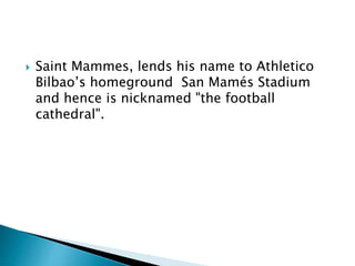  Saint Mammes, lends his name to Athletico
Bilbao’s homeground San Mamés Stadium
and hence is nicknamed "the football
cathedral".
 