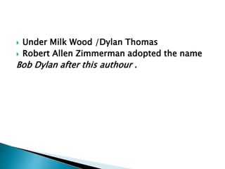  Under Milk Wood /Dylan Thomas
 Robert Allen Zimmerman adopted the name
Bob Dylan after this authour .
 