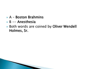  A – Boston Brahmins
 B -- Anesthesia
 Both words are coined by Oliver Wendell
Holmes, Sr.
 