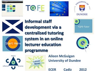Informal staff
development via a
centralised tutoring
system in an online
lecturer education
programme
            Aileen McGuigan
            University of Dundee

            ECER     Cadiz     2012
 