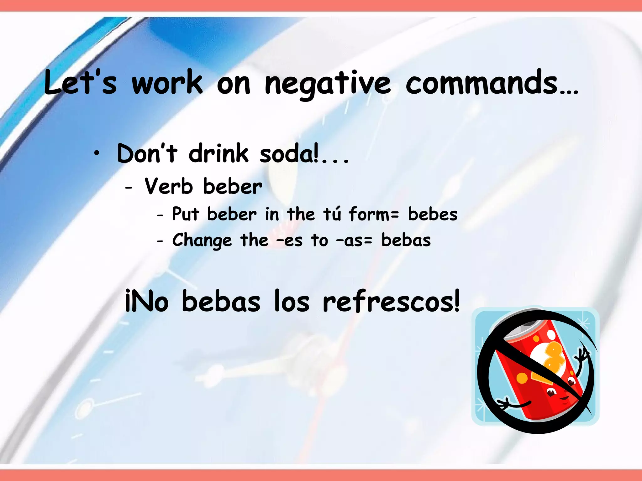 Don’t drink soda!... Verb beber Put beber in the tú form= bebes Change the –es to –as= bebas ¡No bebas los refrescos!  Let’s work on negative commands… 
