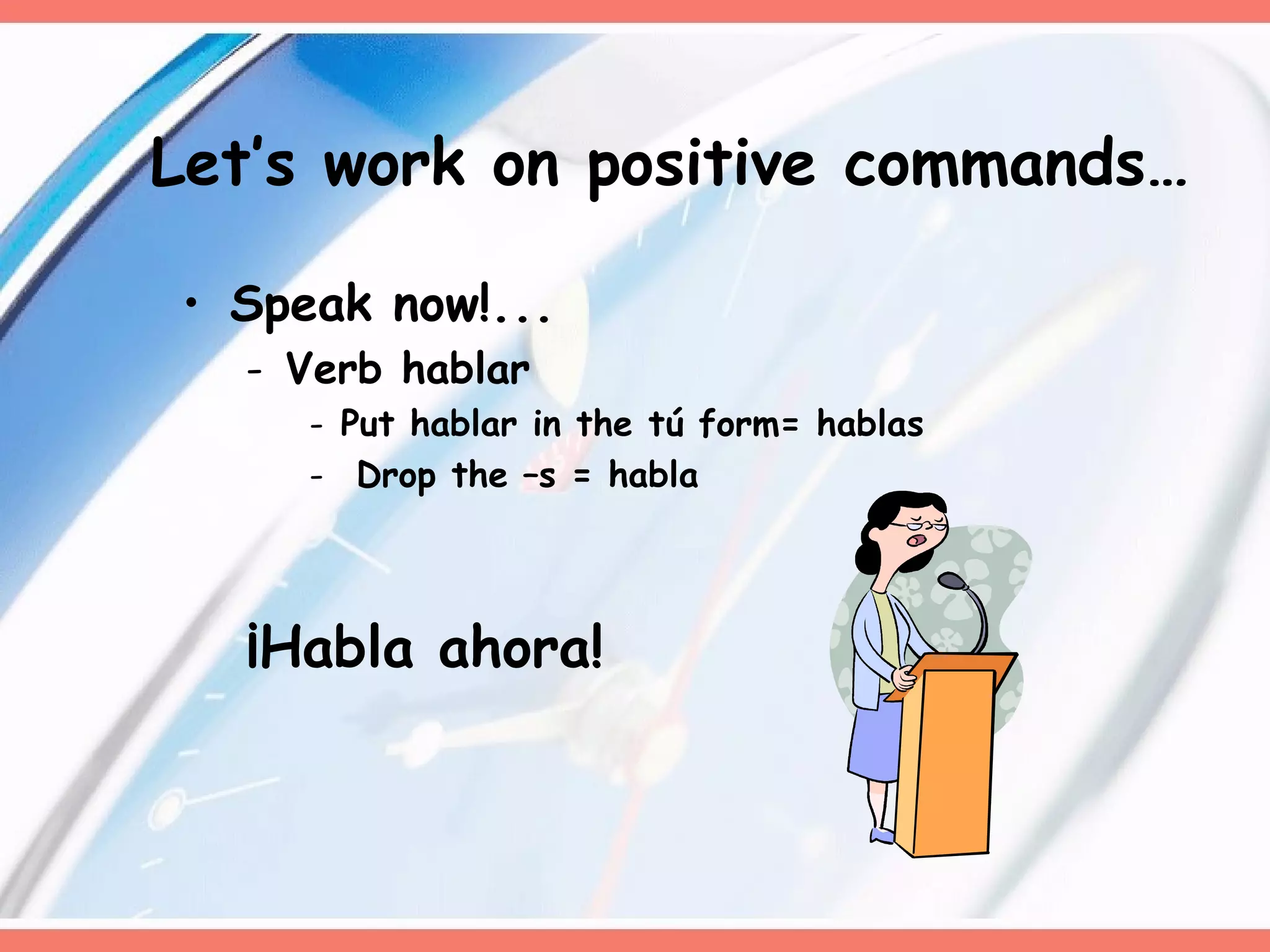 Speak now!... Verb hablar Put hablar in the tú form= hablas Drop the –s = habla ¡Habla ahora!  Let’s work on positive commands… 