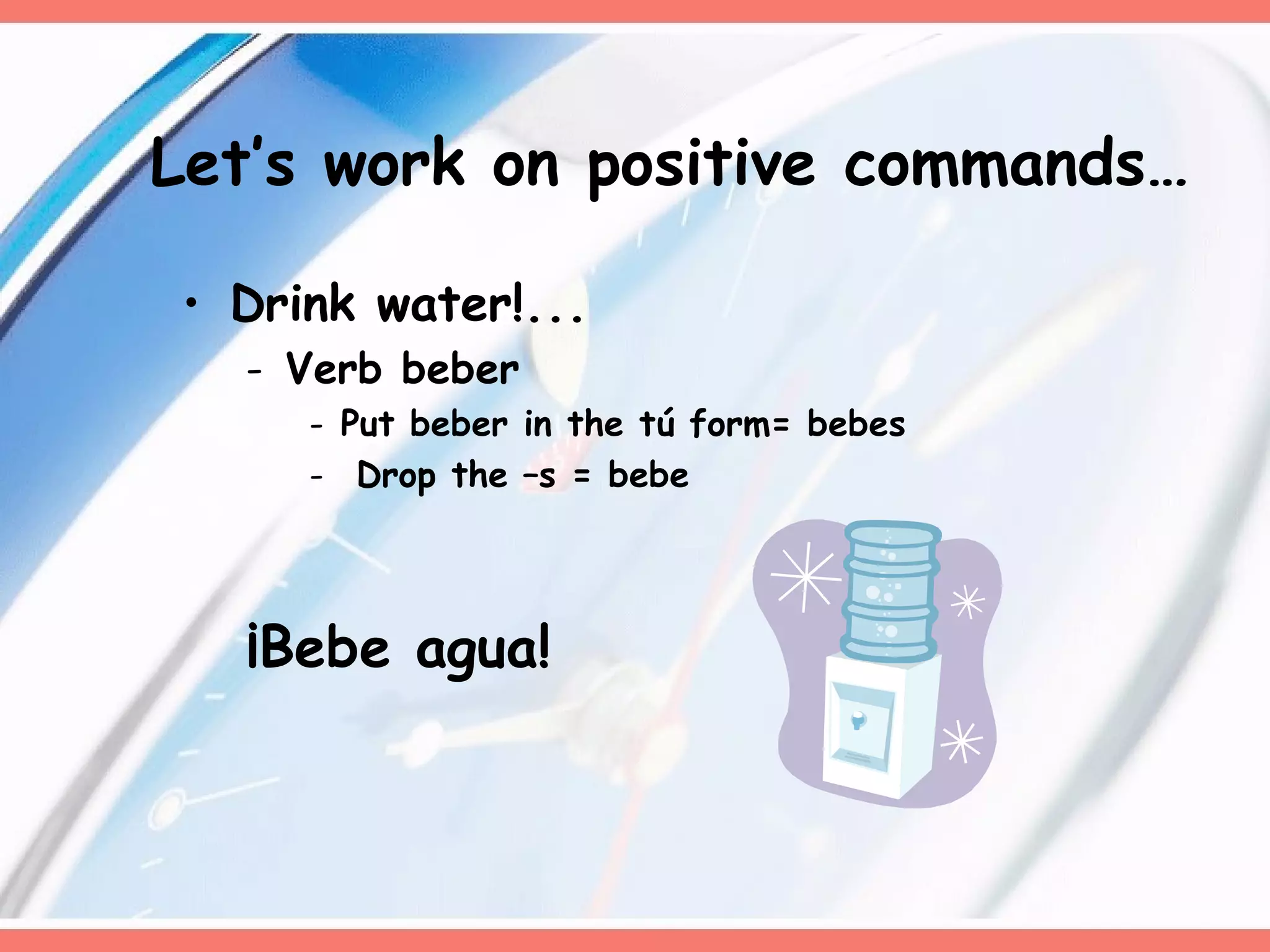 Drink water!... Verb beber Put beber in the tú form= bebes Drop the –s = bebe ¡Bebe agua!  Let’s work on positive commands… 