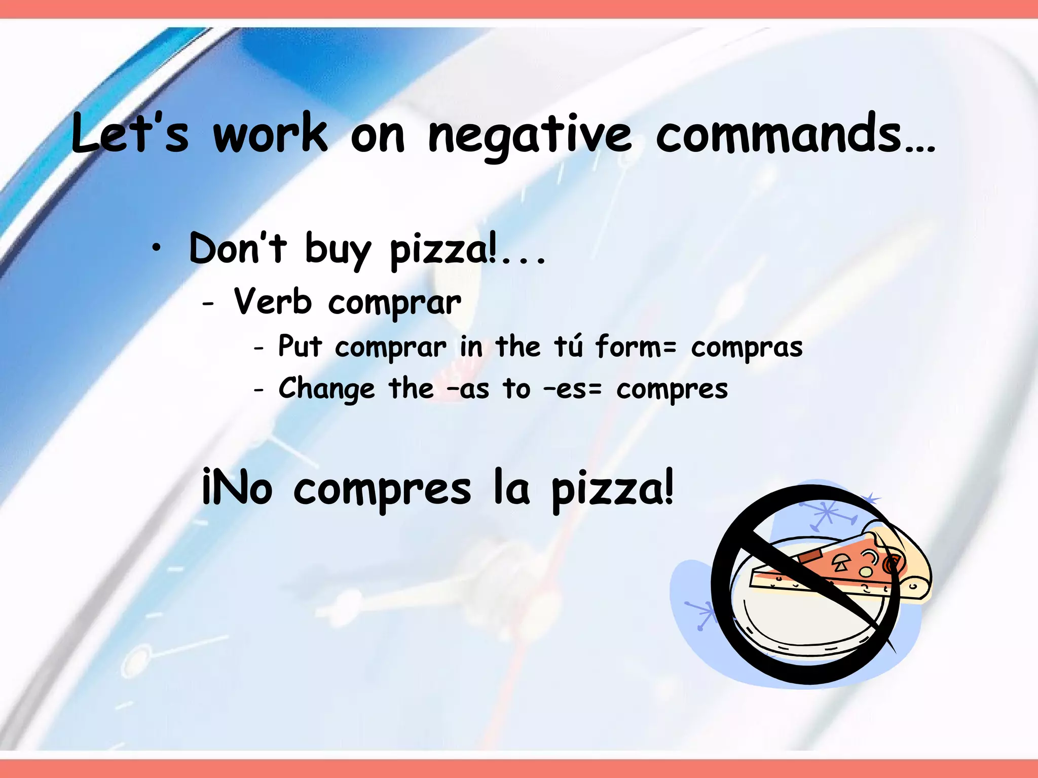 Don’t buy pizza!... Verb comprar Put comprar in the tú form= compras Change the –as to –es= compres ¡No compres la pizza!  Let’s work on negative commands… 