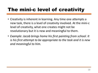 The mini-c level of creativity
• Creativity is inherent in learning. Any time one attempts a
new task, there is a level of...