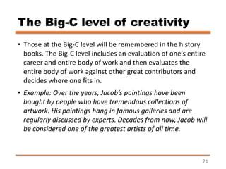 The Big-C level of creativity
• Those at the Big-C level will be remembered in the history
books. The Big-C level includes...