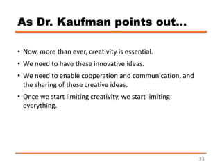 As Dr. Kaufman points out…
• Now, more than ever, creativity is essential.
• We need to have these innovative ideas.
• We ...